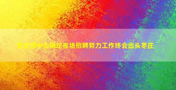枣庄市中心稳定夜场招聘努力工作终会出头枣庄